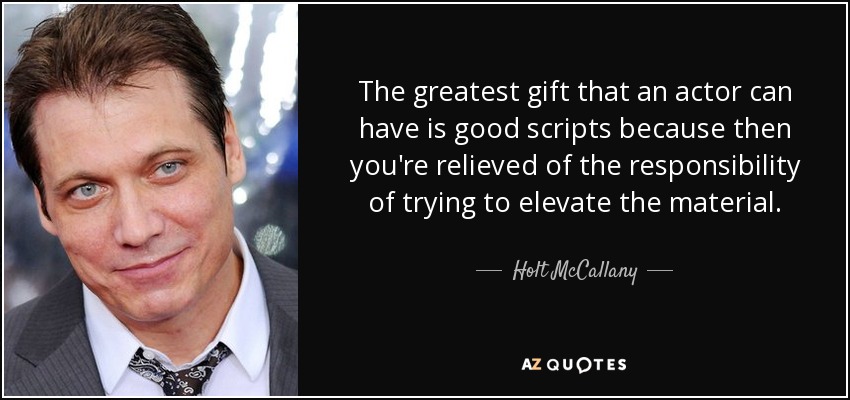 The greatest gift that an actor can have is good scripts because then you're relieved of the responsibility of trying to elevate the material. - Holt McCallany