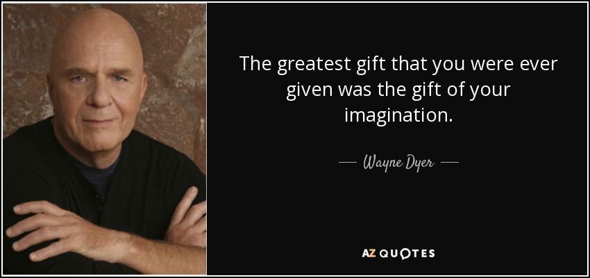 The greatest gift that you were ever given was the gift of your imagination. - Wayne Dyer