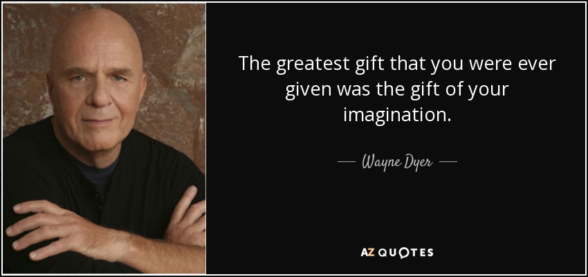 The greatest gift that you were ever given was the gift of your imagination. - Wayne Dyer