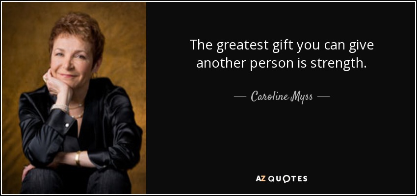 The greatest gift you can give another person is strength. - Caroline Myss