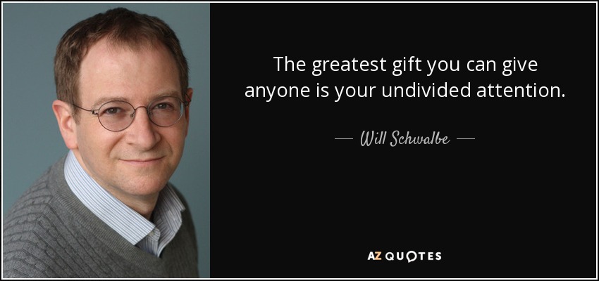 The greatest gift you can give anyone is your undivided attention. - Will Schwalbe