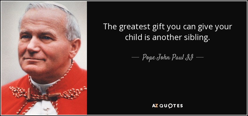 The greatest gift you can give your child is another sibling. - Pope John Paul II
