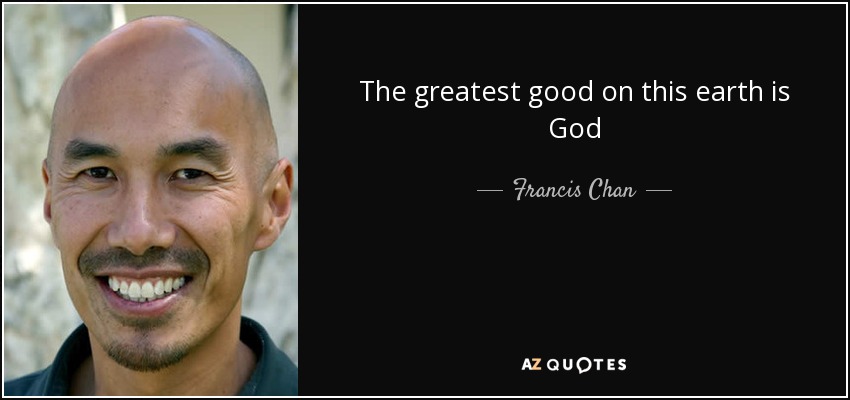 The greatest good on this earth is God - Francis Chan