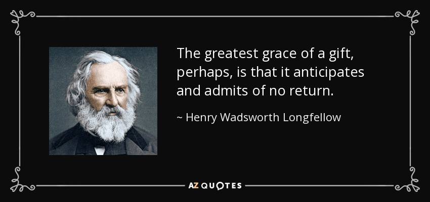 The greatest grace of a gift, perhaps, is that it anticipates and admits of no return. - Henry Wadsworth Longfellow