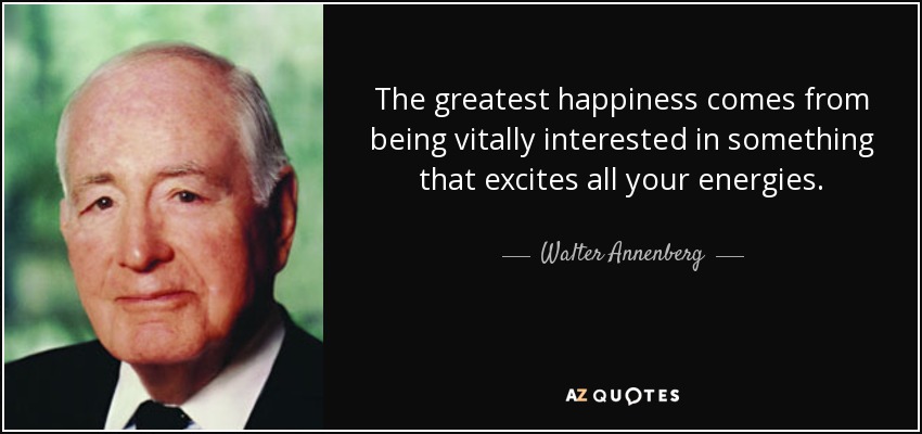 The greatest happiness comes from being vitally interested in something that excites all your energies. - Walter Annenberg