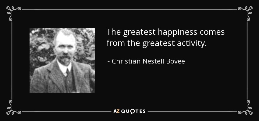 The greatest happiness comes from the greatest activity. - Christian Nestell Bovee