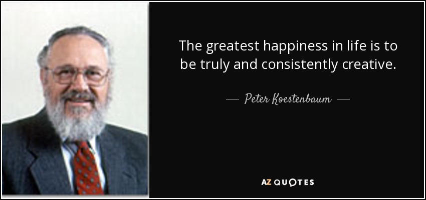The greatest happiness in life is to be truly and consistently creative. - Peter Koestenbaum