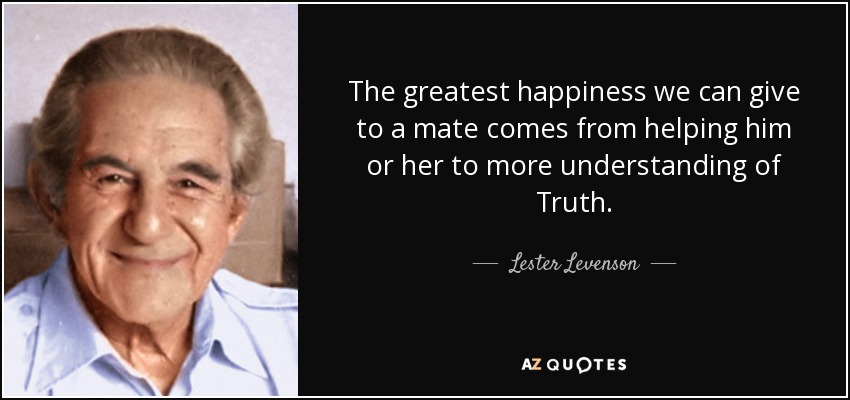 The greatest happiness we can give to a mate comes from helping him or her to more understanding of Truth. - Lester Levenson