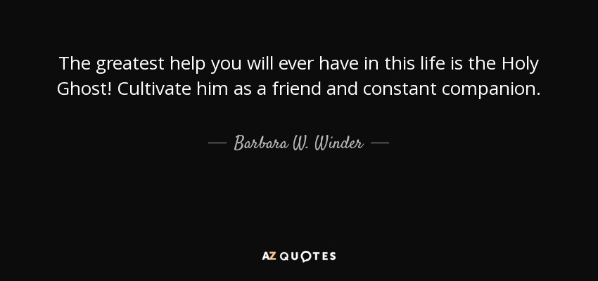 The greatest help you will ever have in this life is the Holy Ghost! Cultivate him as a friend and constant companion. - Barbara W. Winder
