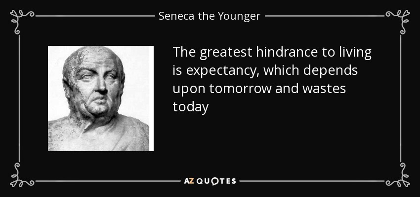 The greatest hindrance to living is expectancy, which depends upon tomorrow and wastes today - Seneca the Younger