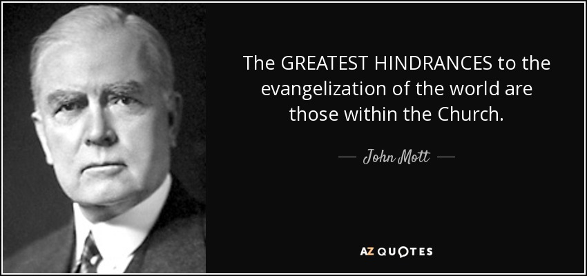 The GREATEST HINDRANCES to the evangelization of the world are those within the Church. - John Mott