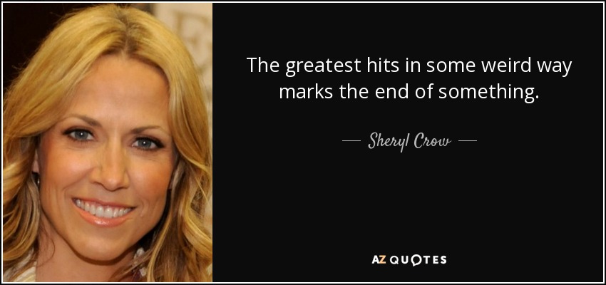 The greatest hits in some weird way marks the end of something. - Sheryl Crow