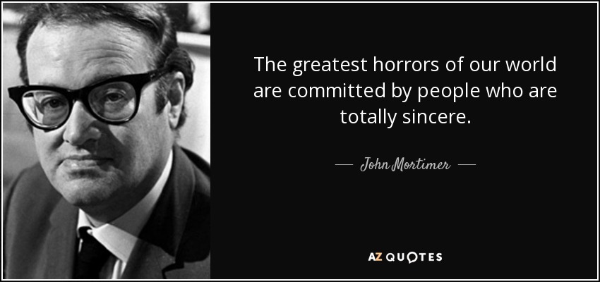 The greatest horrors of our world are committed by people who are totally sincere. - John Mortimer