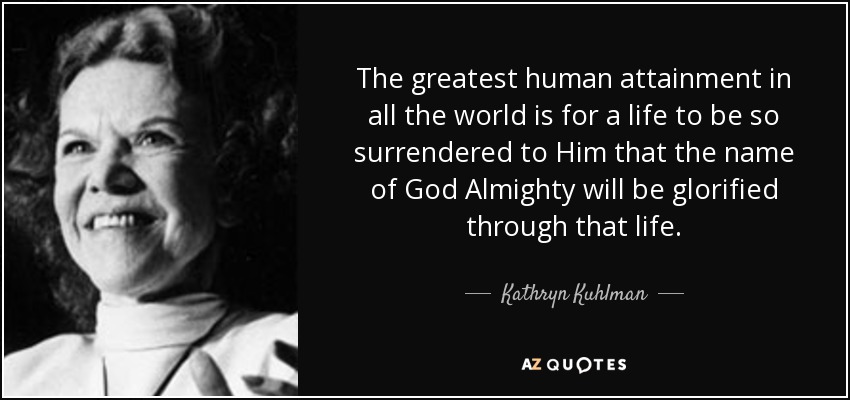 The greatest human attainment in all the world is for a life to be so surrendered to Him that the name of God Almighty will be glorified through that life. - Kathryn Kuhlman