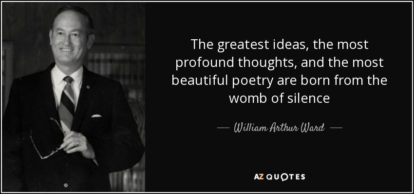 The greatest ideas, the most profound thoughts, and the most beautiful poetry are born from the womb of silence - William Arthur Ward