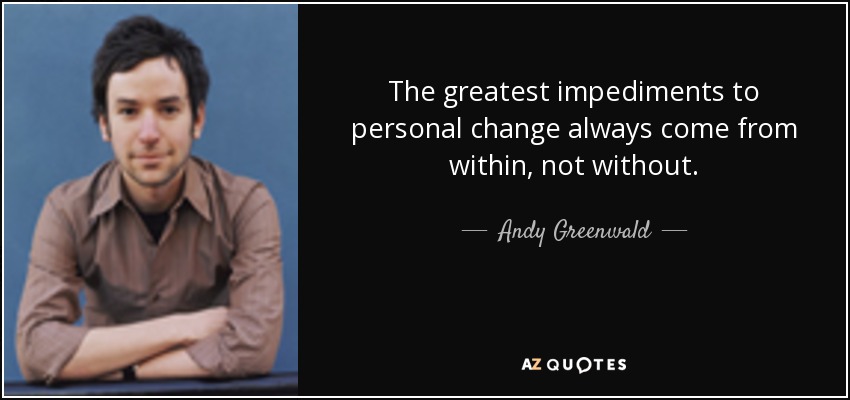 The greatest impediments to personal change always come from within, not without. - Andy Greenwald