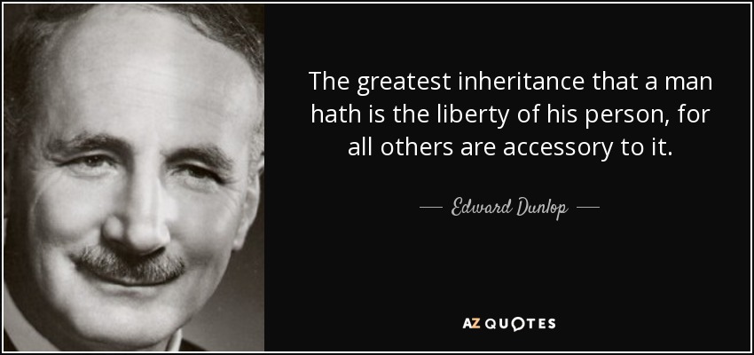 The greatest inheritance that a man hath is the liberty of his person, for all others are accessory to it. - Edward Dunlop