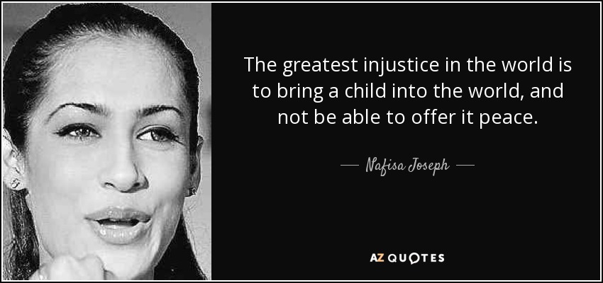The greatest injustice in the world is to bring a child into the world, and not be able to offer it peace. - Nafisa Joseph