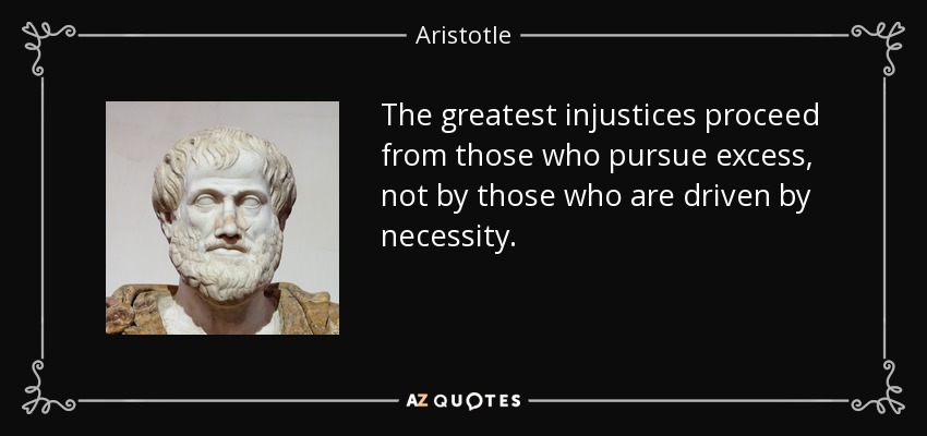 The greatest injustices proceed from those who pursue excess, not by those who are driven by necessity. - Aristotle