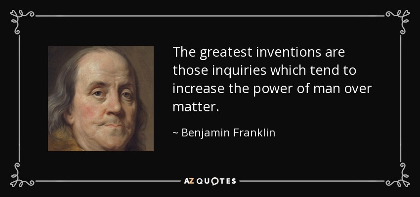 The greatest inventions are those inquiries which tend to increase the power of man over matter. - Benjamin Franklin