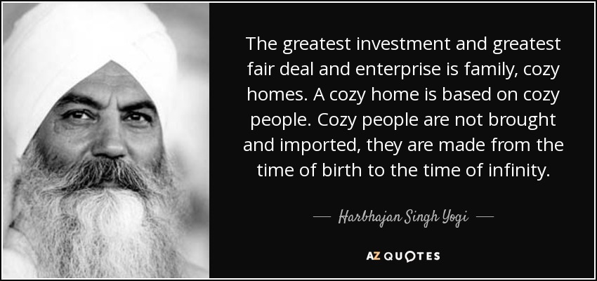 The greatest investment and greatest fair deal and enterprise is family, cozy homes. A cozy home is based on cozy people. Cozy people are not brought and imported, they are made from the time of birth to the time of infinity. - Harbhajan Singh Yogi