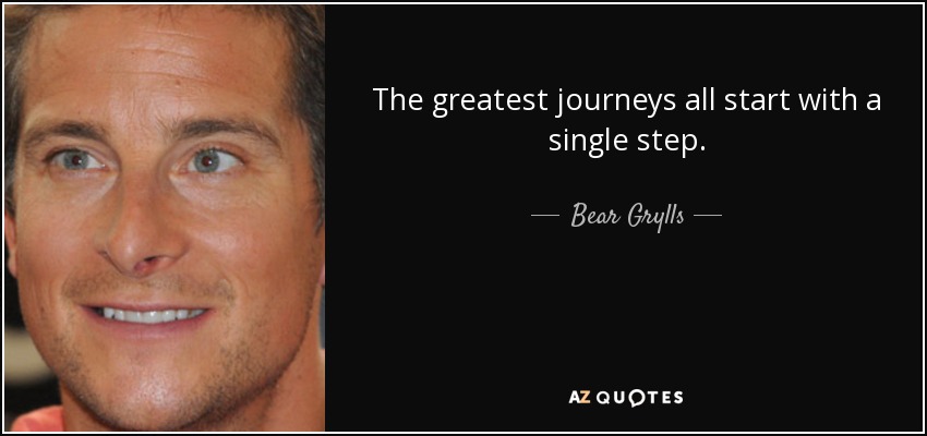 The greatest journeys all start with a single step. - Bear Grylls