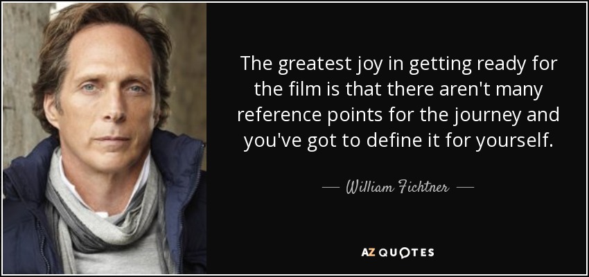 The greatest joy in getting ready for the film is that there aren't many reference points for the journey and you've got to define it for yourself. - William Fichtner