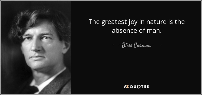 The greatest joy in nature is the absence of man. - Bliss Carman