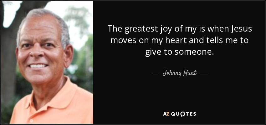 The greatest joy of my is when Jesus moves on my heart and tells me to give to someone. - Johnny Hunt