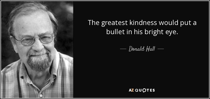 The greatest kindness would put a bullet in his bright eye. - Donald Hall