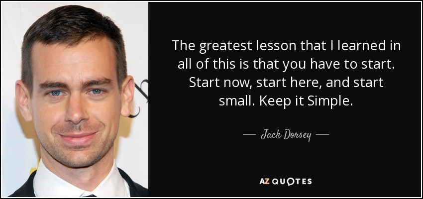 The greatest lesson that I learned in all of this is that you have to start. Start now, start here, and start small. Keep it Simple. - Jack Dorsey