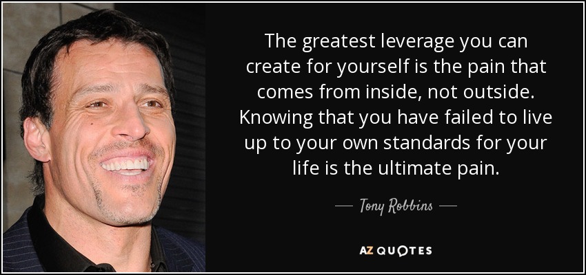 The greatest leverage you can create for yourself is the pain that comes from inside, not outside. Knowing that you have failed to live up to your own standards for your life is the ultimate pain. - Tony Robbins