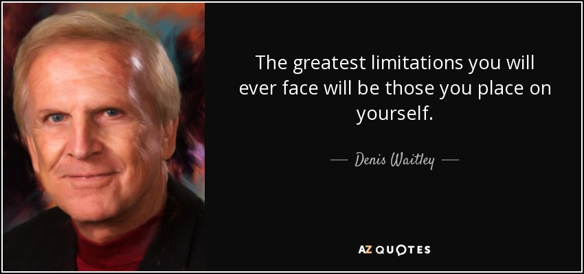 The greatest limitations you will ever face will be those you place on yourself. - Denis Waitley