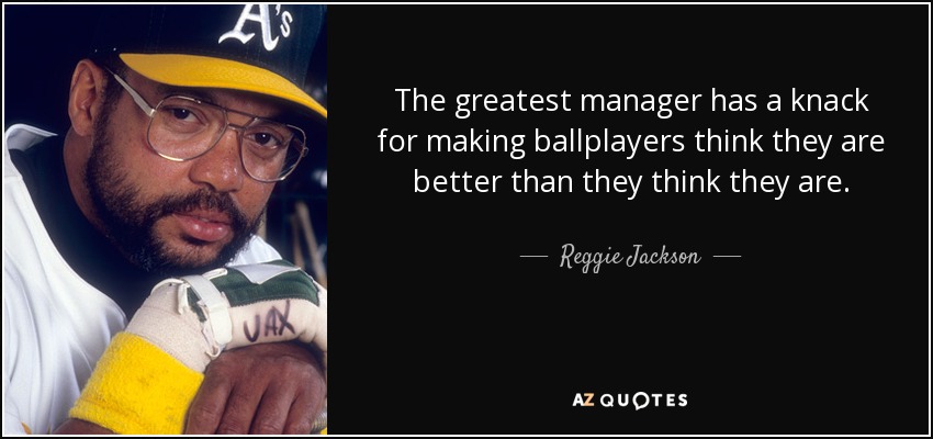 The greatest manager has a knack for making ballplayers think they are better than they think they are. - Reggie Jackson