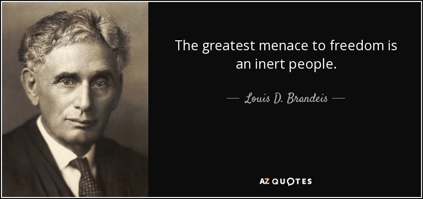 The greatest menace to freedom is an inert people. - Louis D. Brandeis