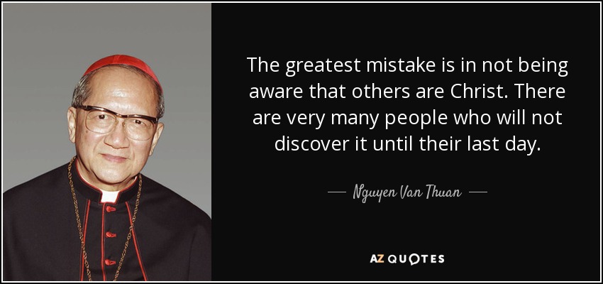 The greatest mistake is in not being aware that others are Christ. There are very many people who will not discover it until their last day. - Nguyen Van Thuan