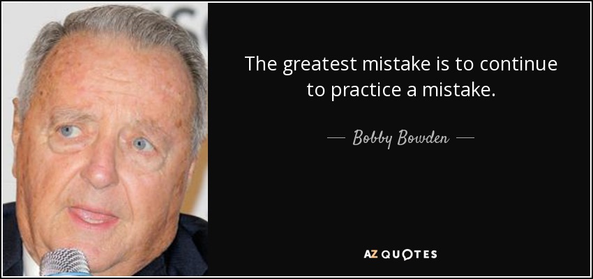 The greatest mistake is to continue to practice a mistake. - Bobby Bowden