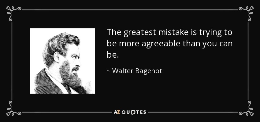 The greatest mistake is trying to be more agreeable than you can be. - Walter Bagehot