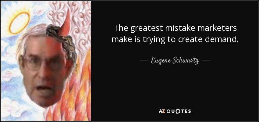 The greatest mistake marketers make is trying to create demand. - Eugene Schwartz