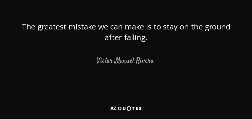 The greatest mistake we can make is to stay on the ground after falling. - Victor Manuel Rivera