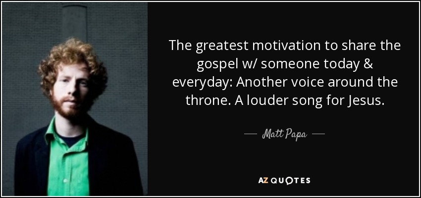 The greatest motivation to share the gospel w/ someone today & everyday: Another voice around the throne. A louder song for Jesus. - Matt Papa