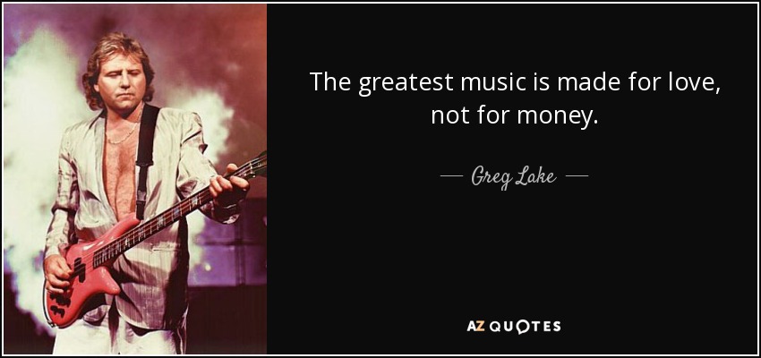 The greatest music is made for love, not for money. - Greg Lake