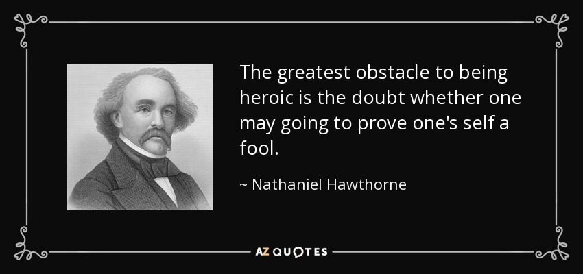 The greatest obstacle to being heroic is the doubt whether one may going to prove one's self a fool. - Nathaniel Hawthorne