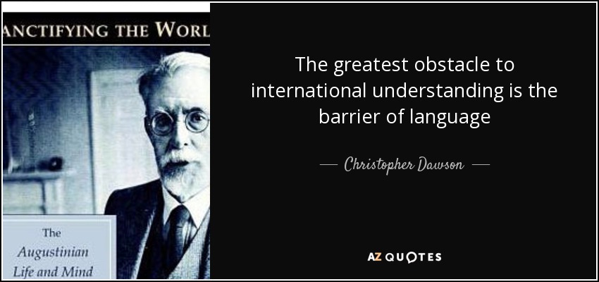 The greatest obstacle to international understanding is the barrier of language - Christopher Dawson