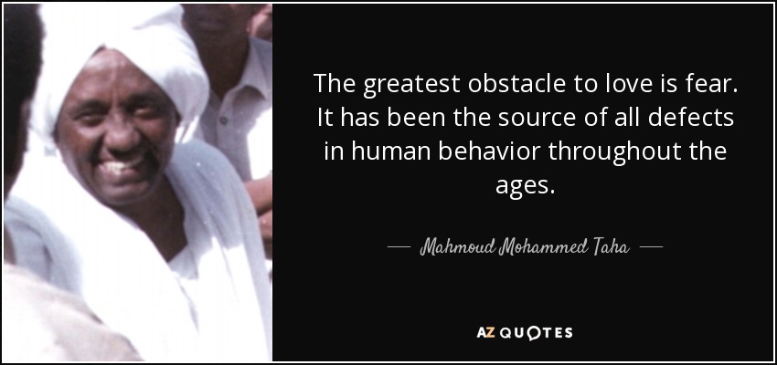 The greatest obstacle to love is fear. It has been the source of all defects in human behavior throughout the ages. - Mahmoud Mohammed Taha