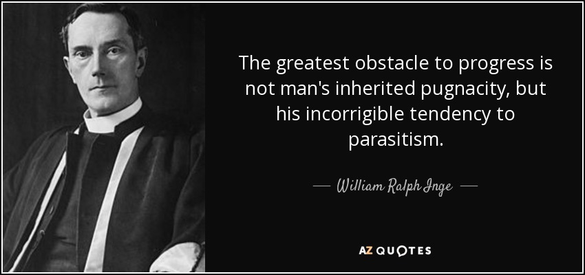 The greatest obstacle to progress is not man's inherited pugnacity, but his incorrigible tendency to parasitism. - William Ralph Inge