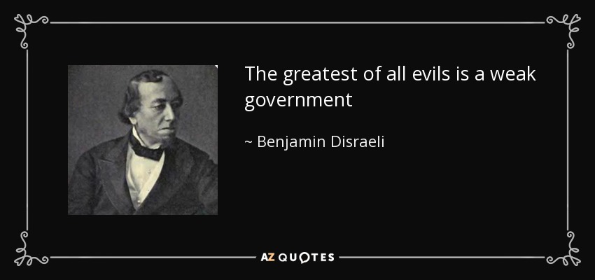 The greatest of all evils is a weak government - Benjamin Disraeli