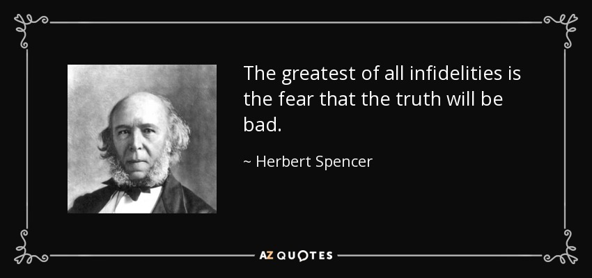 The greatest of all infidelities is the fear that the truth will be bad. - Herbert Spencer