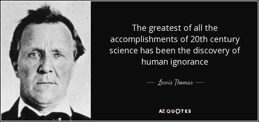 The greatest of all the accomplishments of 20th century science has been the discovery of human ignorance - Lewis Thomas