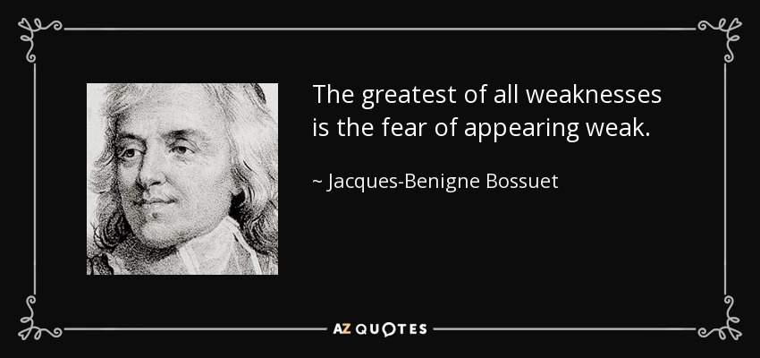 The greatest of all weaknesses is the fear of appearing weak. - Jacques-Benigne Bossuet